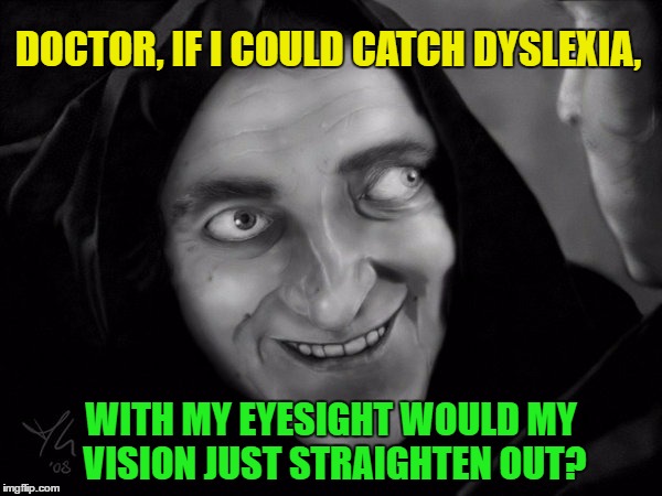 Marty Feldman- the Eyes Have It | DOCTOR, IF I COULD CATCH DYSLEXIA, WITH MY EYESIGHT WOULD MY VISION JUST STRAIGHTEN OUT? | image tagged in marty feldman,memes,funny,young frankenstein | made w/ Imgflip meme maker