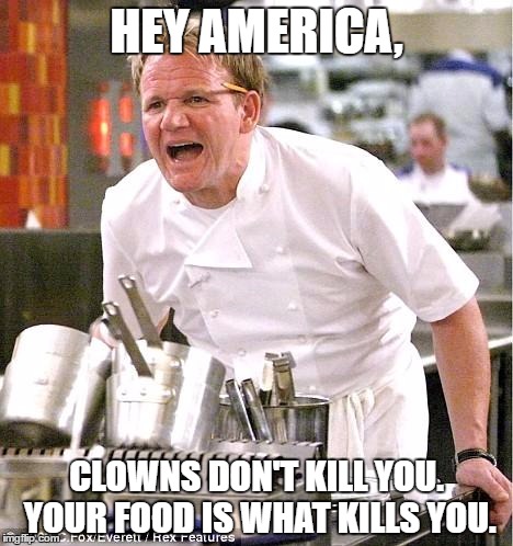 Proud owner of McDonald's, wait, did I say that right?
 | HEY AMERICA, CLOWNS DON'T KILL YOU. YOUR FOOD IS WHAT KILLS YOU. | image tagged in memes,chef gordon ramsay,clown,scary clown,clown lives matter | made w/ Imgflip meme maker