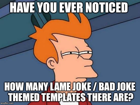 Futurama Fry Meme | HAVE YOU EVER NOTICED; HOW MANY LAME JOKE / BAD JOKE THEMED TEMPLATES THERE ARE? | image tagged in memes,futurama fry | made w/ Imgflip meme maker