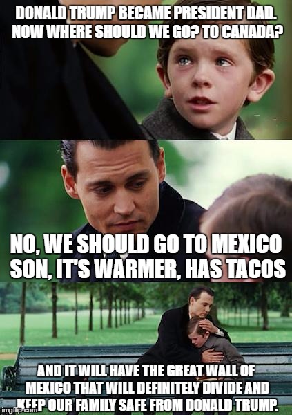 Finding Neverland Meme | DONALD TRUMP BECAME PRESIDENT DAD. NOW WHERE SHOULD WE GO? TO CANADA? NO, WE SHOULD GO TO MEXICO SON, IT'S WARMER, HAS TACOS; AND IT WILL HAVE THE GREAT WALL OF MEXICO THAT WILL DEFINITELY DIVIDE AND KEEP OUR FAMILY SAFE FROM DONALD TRUMP. | image tagged in memes,finding neverland | made w/ Imgflip meme maker