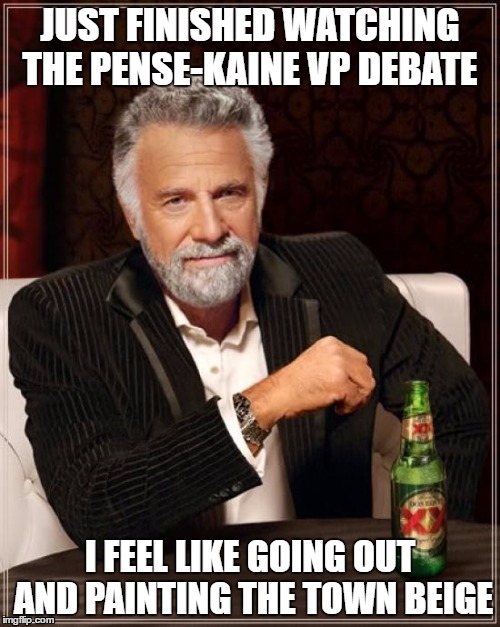 The Most Interesting Man In The World Meme | JUST FINISHED WATCHING THE PENSE-KAINE VP DEBATE; I FEEL LIKE GOING OUT AND PAINTING THE TOWN BEIGE | image tagged in memes,the most interesting man in the world | made w/ Imgflip meme maker