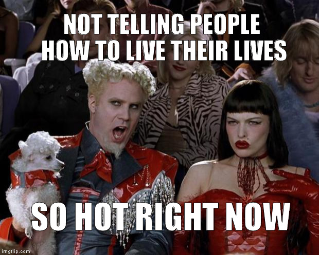 Stop Telling People How to Live Their Lives. | NOT TELLING PEOPLE HOW TO LIVE THEIR LIVES; SO HOT RIGHT NOW | image tagged in memes,mugatu so hot right now,so true memes,liberty,freedom,stop telling people how to live their lives | made w/ Imgflip meme maker