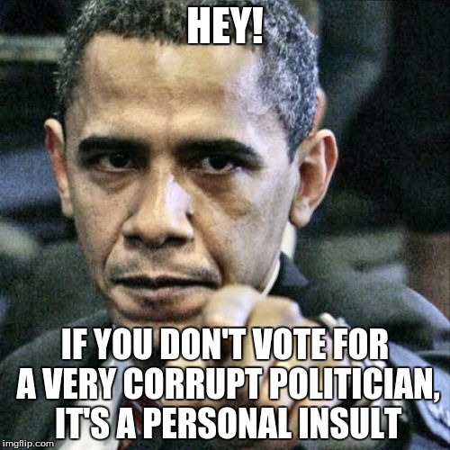 Pissed Off Obama | HEY! IF YOU DON'T VOTE FOR A VERY CORRUPT POLITICIAN, IT'S A PERSONAL INSULT | image tagged in memes,pissed off obama | made w/ Imgflip meme maker