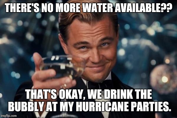 Leonardo Dicaprio Cheers Meme | THERE'S NO MORE WATER AVAILABLE?? THAT'S OKAY, WE DRINK THE BUBBLY AT MY HURRICANE PARTIES. | image tagged in memes,leonardo dicaprio cheers | made w/ Imgflip meme maker