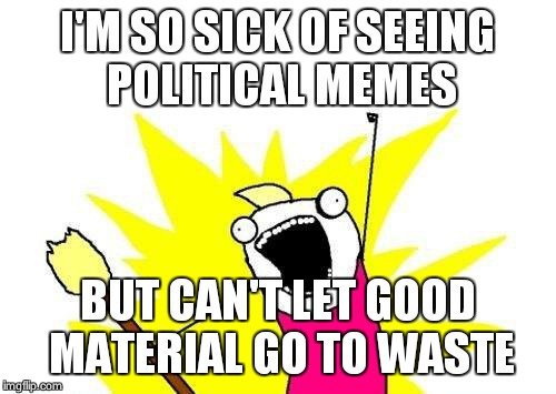 X All The Y | I'M SO SICK OF SEEING POLITICAL MEMES; BUT CAN'T LET GOOD MATERIAL GO TO WASTE | image tagged in memes,x all the y | made w/ Imgflip meme maker