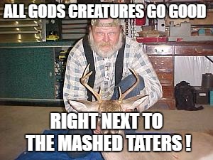 ALL GODS CREATURES GO GOOD RIGHT NEXT TO THE MASHED TATERS ! | made w/ Imgflip meme maker