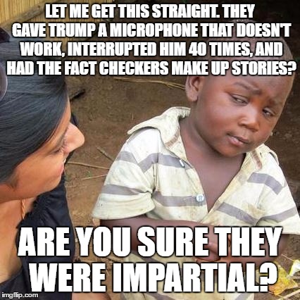 Third World Skeptical Kid | LET ME GET THIS STRAIGHT. THEY GAVE TRUMP A MICROPHONE THAT DOESN'T WORK, INTERRUPTED HIM 40 TIMES, AND HAD THE FACT CHECKERS MAKE UP STORIES? ARE YOU SURE THEY WERE IMPARTIAL? | image tagged in memes,third world skeptical kid | made w/ Imgflip meme maker