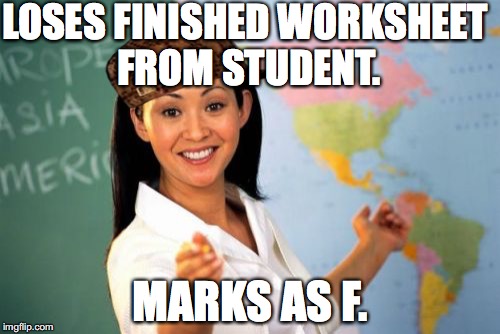 Absolute bullshit. | LOSES FINISHED WORKSHEET FROM STUDENT. MARKS AS F. | image tagged in memes,unhelpful high school teacher,scumbag | made w/ Imgflip meme maker