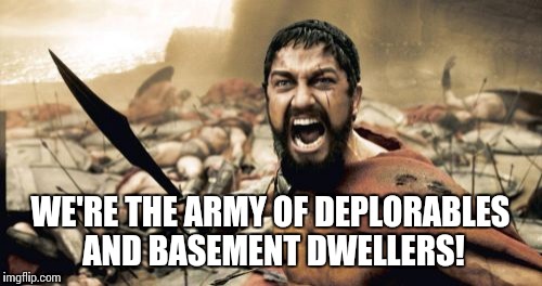 Sparta Leonidas | WE'RE THE ARMY OF DEPLORABLES AND BASEMENT DWELLERS! | image tagged in memes,sparta leonidas | made w/ Imgflip meme maker