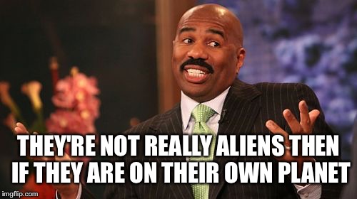 Steve Harvey Meme | THEY'RE NOT REALLY ALIENS THEN IF THEY ARE ON THEIR OWN PLANET | image tagged in memes,steve harvey | made w/ Imgflip meme maker