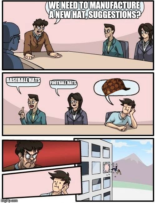 Boardroom Meeting Suggestion | WE NEED TO MANUFACTURE A NEW HAT, SUGGESTIONS? BASEBALL HATS; FOOTBALL HATS | image tagged in memes,boardroom meeting suggestion,scumbag | made w/ Imgflip meme maker