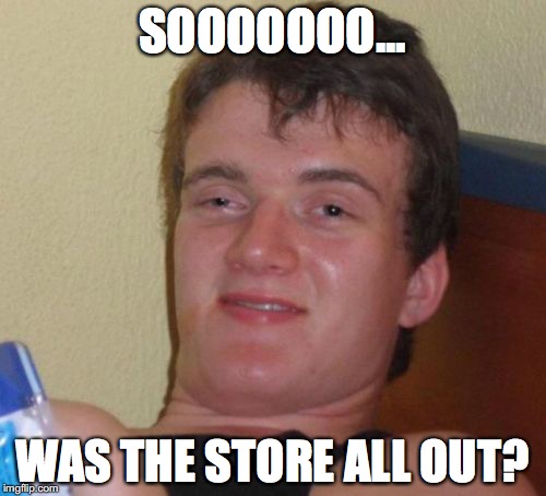10 Guy Meme | SOOOOOOO... WAS THE STORE ALL OUT? | image tagged in memes,10 guy | made w/ Imgflip meme maker