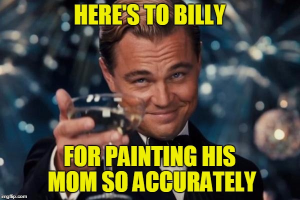 Leonardo Dicaprio Cheers Meme | HERE'S TO BILLY FOR PAINTING HIS MOM SO ACCURATELY | image tagged in memes,leonardo dicaprio cheers | made w/ Imgflip meme maker