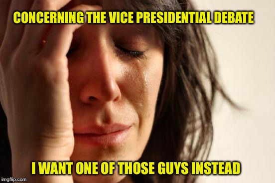 First World Problems Meme | CONCERNING THE VICE PRESIDENTIAL DEBATE; I WANT ONE OF THOSE GUYS INSTEAD | image tagged in memes,first world problems | made w/ Imgflip meme maker