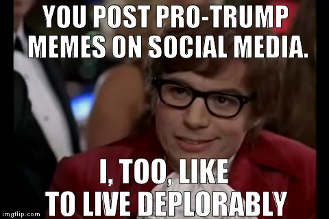 I too like to live deplorably | YOU POST PRO-TRUMP MEMES ON SOCIAL MEDIA. I, TOO, LIKE TO LIVE DEPLORABLY | image tagged in memes,i too like to live dangerously,deplorable me,trump 2016,so true memes | made w/ Imgflip meme maker