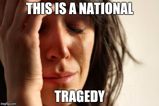 First World Problems Meme | THIS IS A NATIONAL TRAGEDY | image tagged in memes,first world problems | made w/ Imgflip meme maker