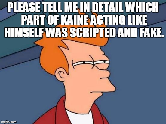 Futurama Fry Meme | PLEASE TELL ME IN DETAIL WHICH PART OF KAINE ACTING LIKE HIMSELF WAS SCRIPTED AND FAKE. | image tagged in memes,futurama fry | made w/ Imgflip meme maker