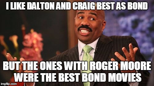 Steve Harvey Meme | I LIKE DALTON AND CRAIG BEST AS BOND BUT THE ONES WITH ROGER MOORE WERE THE BEST BOND MOVIES | image tagged in memes,steve harvey | made w/ Imgflip meme maker