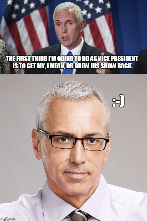 Dr Drew and Pence | THE FIRST THING I'M GOING TO DO AS VICE PRESIDENT IS TO GET MY, I MEAN, DR DREW HIS SHOW BACK. :-) | image tagged in dr drew,pence | made w/ Imgflip meme maker