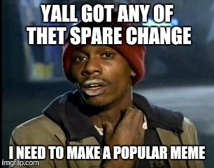 Jumping on the train... | YALL GOT ANY OF THET SPARE CHANGE; I NEED TO MAKE A POPULAR MEME | image tagged in memes,yall got any more of | made w/ Imgflip meme maker