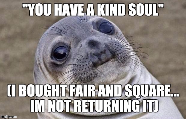 Awkward Moment Sealion Meme | "YOU HAVE A KIND SOUL"; (I BOUGHT FAIR AND SQUARE... IM NOT RETURNING IT) | image tagged in memes,awkward moment sealion | made w/ Imgflip meme maker