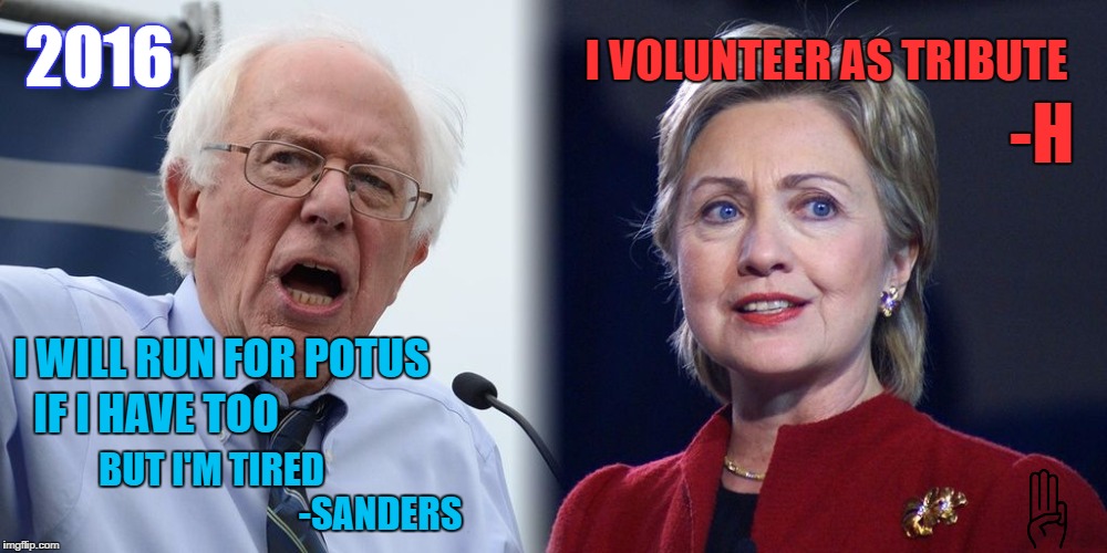 Hillary and Bernie | I VOLUNTEER AS TRIBUTE; 2016; -H; I WILL RUN FOR POTUS; IF I HAVE TOO; BUT I'M TIRED; -SANDERS | image tagged in hillary and bernie | made w/ Imgflip meme maker