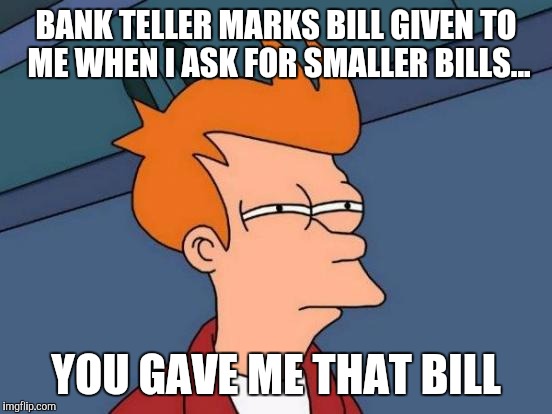 Futurama Fry Meme | BANK TELLER MARKS BILL GIVEN TO ME WHEN I ASK FOR SMALLER BILLS... YOU GAVE ME THAT BILL | image tagged in memes,futurama fry | made w/ Imgflip meme maker