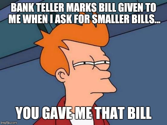 Futurama Fry | BANK TELLER MARKS BILL GIVEN TO ME WHEN I ASK FOR SMALLER BILLS... YOU GAVE ME THAT BILL | image tagged in memes,futurama fry | made w/ Imgflip meme maker