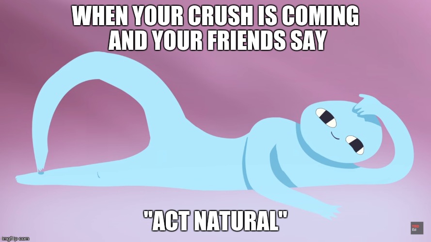 This is literally me | WHEN YOUR CRUSH IS COMING AND YOUR FRIENDS SAY; "ACT NATURAL" | image tagged in bae | made w/ Imgflip meme maker