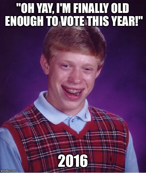 Bad Luck Brian Meme | "OH YAY, I'M FINALLY OLD ENOUGH TO VOTE THIS YEAR!"; 2016 | image tagged in memes,bad luck brian | made w/ Imgflip meme maker