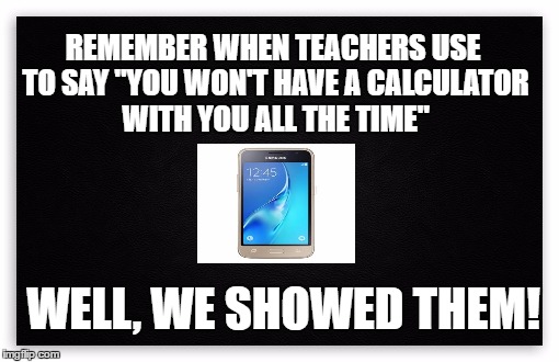 what teachers said | REMEMBER WHEN TEACHERS USE TO SAY "YOU WON'T HAVE A CALCULATOR WITH YOU ALL THE TIME"; WELL, WE SHOWED THEM! | image tagged in cell phone,math teacher,teacher meme,so wrong,math | made w/ Imgflip meme maker