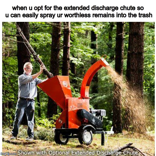 Woodchipper | when u opt for the extended discharge chute so u can easily spray ur worthless remains into the trash | image tagged in dark humor,dark,depression,suicide,trash,original meme | made w/ Imgflip meme maker