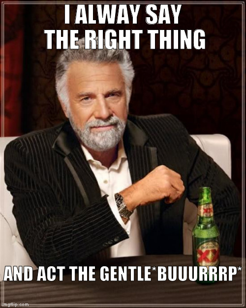little hiccup | I ALWAY SAY THE RIGHT THING; AND ACT THE GENTLE*BUUURRRP* | image tagged in memes,the most interesting man in the world | made w/ Imgflip meme maker