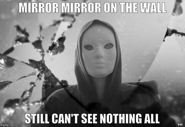 MIRROR MIRROR ON THE WALL STILL CAN'T SEE NOTHING ALL ,, | MIRROR MIRROR ON THE WALL; ,,, STILL CAN'T SEE NOTHING ALL | image tagged in meme | made w/ Imgflip meme maker
