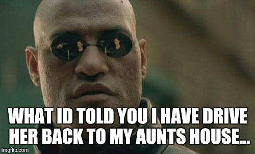 Matrix Morpheus Meme | WHAT ID TOLD YOU I HAVE DRIVE HER BACK TO MY AUNTS HOUSE... | image tagged in memes,matrix morpheus | made w/ Imgflip meme maker