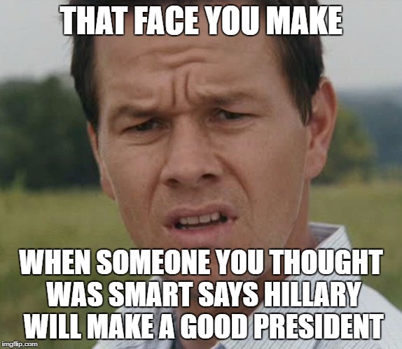 MW Killary meme | THAT FACE YOU MAKE; WHEN SOMEONE YOU THOUGHT WAS SMART SAYS HILLARY WILL MAKE A GOOD PRESIDENT | image tagged in killary,that face you make when | made w/ Imgflip meme maker