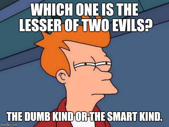 Futurama Fry | WHICH ONE IS THE LESSER OF TWO EVILS? THE DUMB KIND OR THE SMART KIND. | image tagged in memes,futurama fry | made w/ Imgflip meme maker