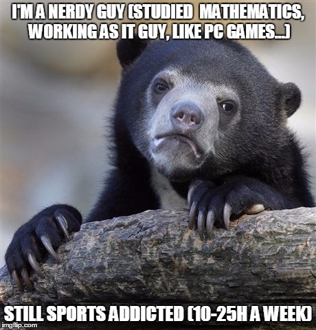 Confession Bear | I'M A NERDY GUY (STUDIED 
MATHEMATICS, WORKING AS IT GUY, LIKE PC GAMES...); STILL SPORTS ADDICTED (10-25H A WEEK) | image tagged in memes,confession bear | made w/ Imgflip meme maker