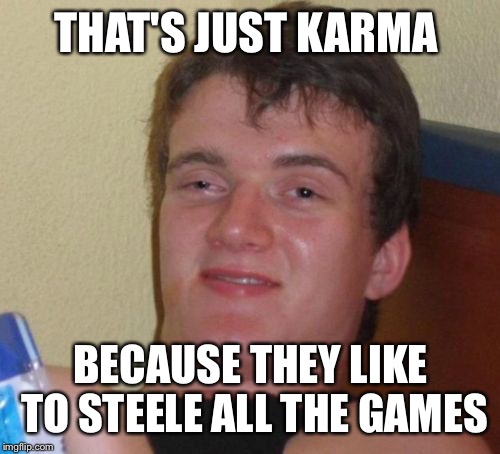 10 Guy Meme | THAT'S JUST KARMA BECAUSE THEY LIKE TO STEELE ALL THE GAMES | image tagged in memes,10 guy | made w/ Imgflip meme maker