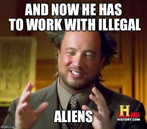 Ancient Aliens Meme | AND NOW HE HAS TO WORK WITH ILLEGAL ALIENS | image tagged in memes,ancient aliens | made w/ Imgflip meme maker