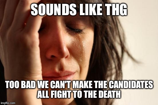 First World Problems Meme | SOUNDS LIKE THG TOO BAD WE CAN'T MAKE THE CANDIDATES ALL FIGHT TO THE DEATH | image tagged in memes,first world problems | made w/ Imgflip meme maker