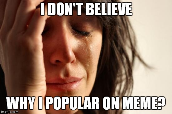 First World Problems | I DON'T BELIEVE; WHY I POPULAR ON MEME? | image tagged in memes,first world problems | made w/ Imgflip meme maker