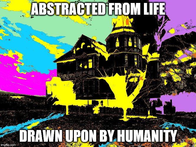 Abstract with Life | ABSTRACTED FROM LIFE; DRAWN UPON BY HUMANITY | image tagged in abstract,life | made w/ Imgflip meme maker
