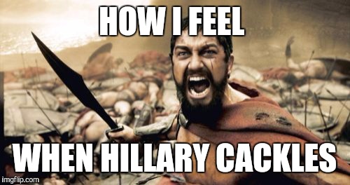 Sparta Leonidas | HOW I FEEL; WHEN HILLARY CACKLES | image tagged in memes,sparta leonidas | made w/ Imgflip meme maker