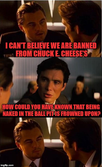 Inception | I CAN'T BELIEVE WE ARE BANNED FROM CHUCK E. CHEESE'S; HOW COULD YOU HAVE KNOWN THAT BEING NAKED IN THE BALL PIT IS FROWNED UPON? | image tagged in memes,inception | made w/ Imgflip meme maker