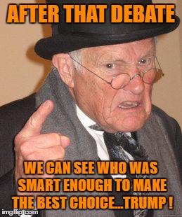 Back In My Day Meme | AFTER THAT DEBATE WE CAN SEE WHO WAS SMART ENOUGH TO MAKE THE BEST CHOICE...TRUMP ! | image tagged in memes,back in my day | made w/ Imgflip meme maker