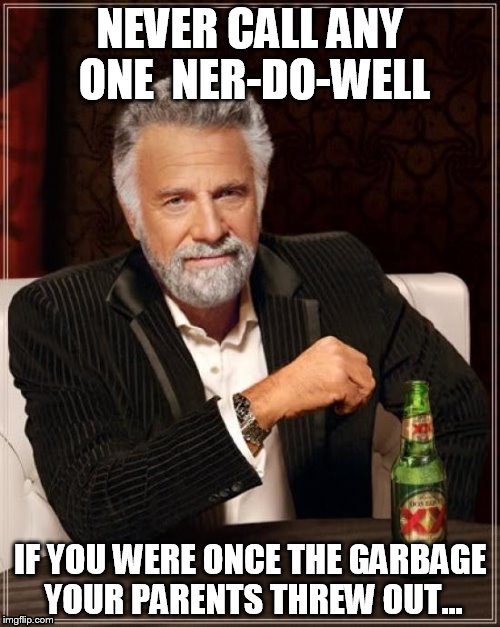 The Most Interesting Man In The World | NEVER CALL ANY ONE  NER-DO-WELL; IF YOU WERE ONCE THE GARBAGE YOUR PARENTS THREW OUT... | image tagged in memes,the most interesting man in the world | made w/ Imgflip meme maker