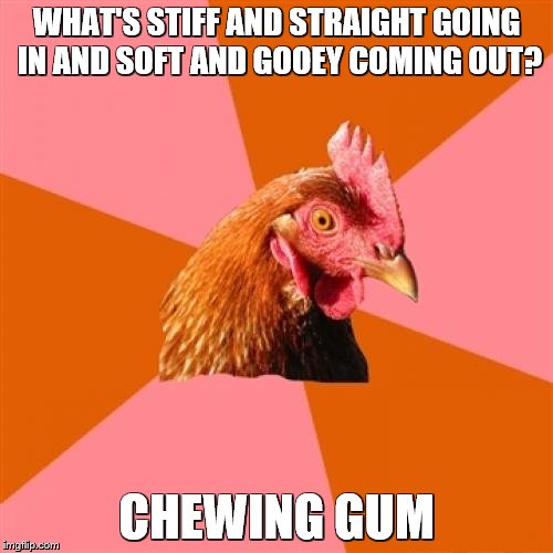 Anti Joke Chicken | WHAT'S STIFF AND STRAIGHT GOING IN AND SOFT AND GOOEY COMING OUT? CHEWING GUM | image tagged in memes,anti joke chicken | made w/ Imgflip meme maker