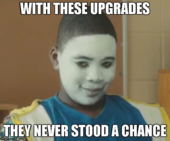 WITH THESE UPGRADES; THEY NEVER STOOD A CHANCE | image tagged in upgrade | made w/ Imgflip meme maker