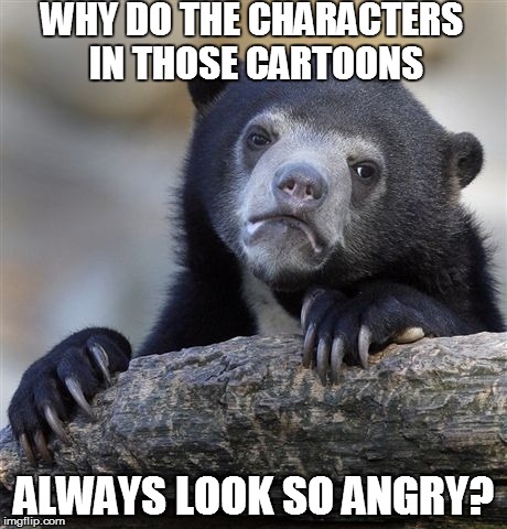 Confession Bear Meme | WHY DO THE CHARACTERS IN THOSE CARTOONS ALWAYS LOOK SO ANGRY? | image tagged in memes,confession bear | made w/ Imgflip meme maker